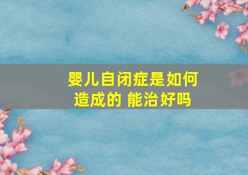 婴儿自闭症是如何造成的 能治好吗